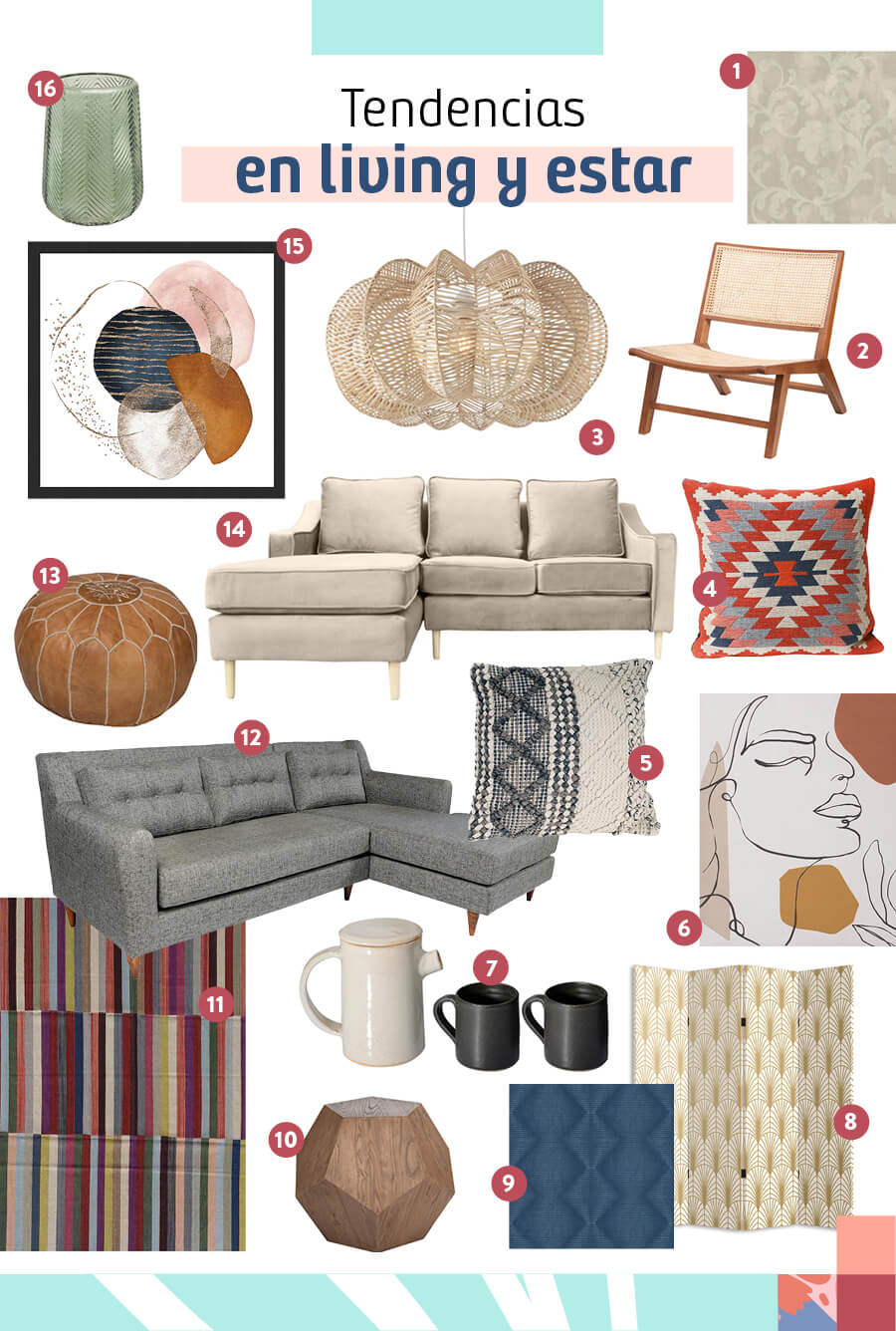 Selección de productos de tendencia en living y sala de estar Selección de productos de tendencia para decoración de living y sala de estar / 1-Papel mural florentine / 2-Sitial futra madera y rattan / 3-Lámpara de colgar mimbre / 4-Cojín figure kilim / 5-Cojín nature taupe / 6-Canva perfil / 7-Juego de té 3 piezas / 8-Separador espiga / 9-Papel mural yucatán / 10-Mesa lateral geo madera / 11-Alfombra kilim moderno / 12-Seccional 3 cuerpos oporto ceniza / 13-Pouff cuero caramelo / 14-Seccional linz 3 cuerpos felpa beige / 15-Cuadro bastidor abstracto / 16-Vaso de vidrio decorativo